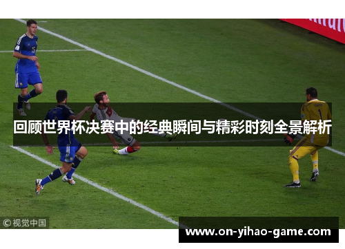 回顾世界杯决赛中的经典瞬间与精彩时刻全景解析