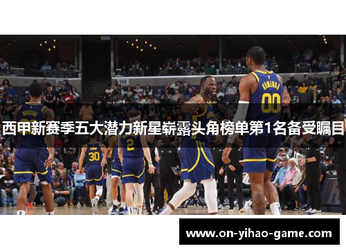 西甲新赛季五大潜力新星崭露头角榜单第1名备受瞩目