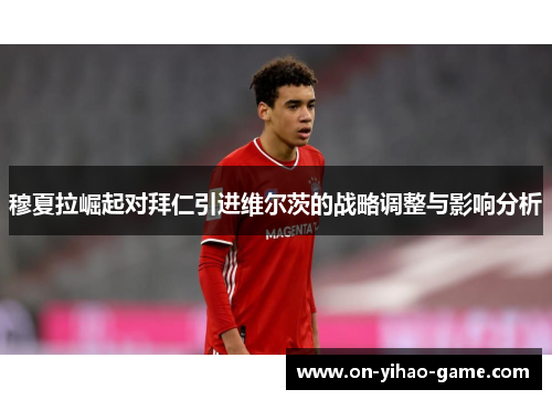 穆夏拉崛起对拜仁引进维尔茨的战略调整与影响分析