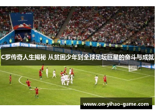 C罗传奇人生揭秘 从贫困少年到全球足坛巨星的奋斗与成就