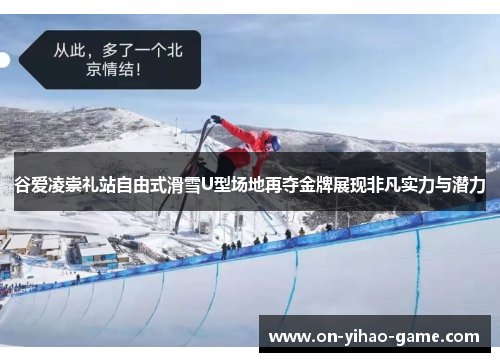谷爱凌崇礼站自由式滑雪U型场地再夺金牌展现非凡实力与潜力