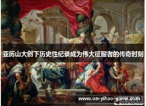 亚历山大创下历史性纪录成为伟大征服者的传奇时刻