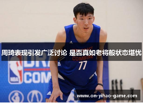 周琦表现引发广泛讨论 是否真如老将般状态堪忧