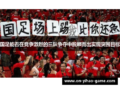 国足能否在竞争激烈的三队争夺中脱颖而出实现突围目标