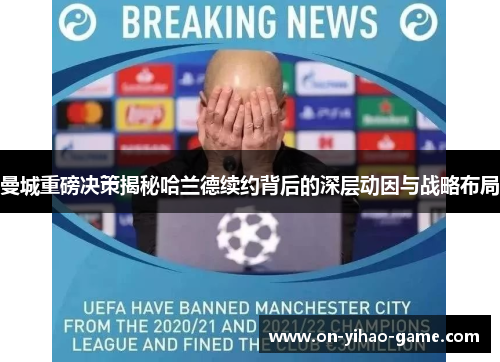 曼城重磅决策揭秘哈兰德续约背后的深层动因与战略布局