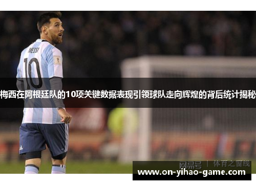 梅西在阿根廷队的10项关键数据表现引领球队走向辉煌的背后统计揭秘