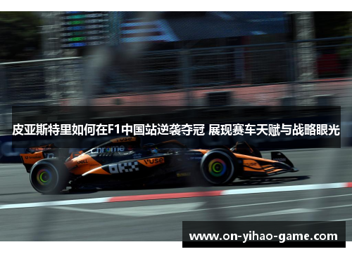 皮亚斯特里如何在F1中国站逆袭夺冠 展现赛车天赋与战略眼光