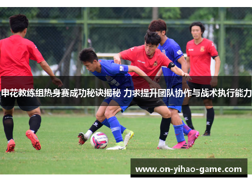 申花教练组热身赛成功秘诀揭秘 力求提升团队协作与战术执行能力