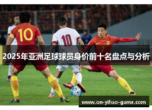 2025年亚洲足球球员身价前十名盘点与分析