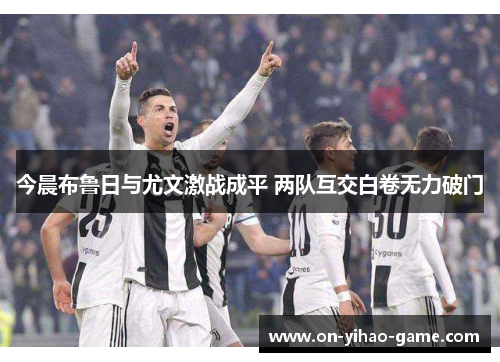 今晨布鲁日与尤文激战成平 两队互交白卷无力破门