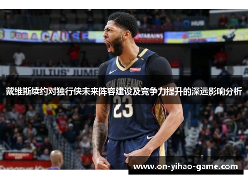 戴维斯续约对独行侠未来阵容建设及竞争力提升的深远影响分析