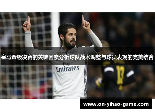 皇马晋级决赛的关键因素分析球队战术调整与球员表现的完美结合