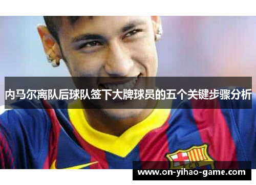 内马尔离队后球队签下大牌球员的五个关键步骤分析
