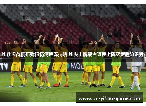 印澳决战前布姆拉伤病迷雾揭晓 印度王牌能否披挂上阵决定胜负走势