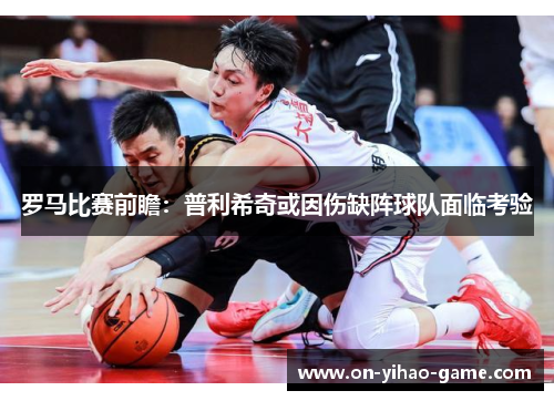 罗马比赛前瞻：普利希奇或因伤缺阵球队面临考验