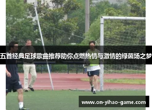 五首经典足球歌曲推荐助你点燃热情与激情的绿茵场之梦