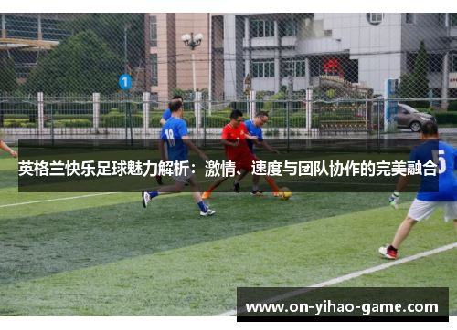 英格兰快乐足球魅力解析：激情、速度与团队协作的完美融合