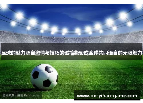 足球的魅力源自激情与技巧的碰撞凝聚成全球共同语言的无限魅力