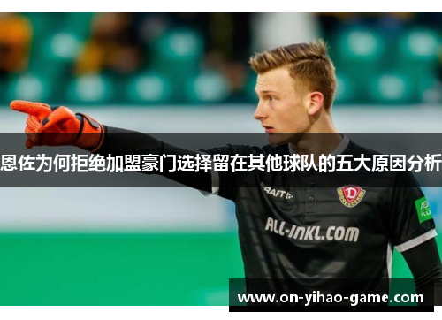 恩佐为何拒绝加盟豪门选择留在其他球队的五大原因分析