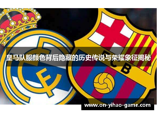 皇马队服颜色背后隐藏的历史传说与荣耀象征揭秘