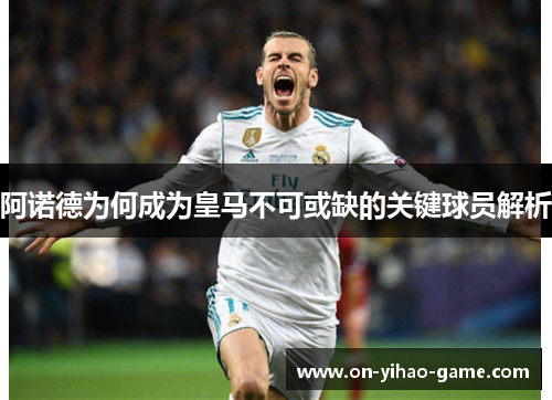 阿诺德为何成为皇马不可或缺的关键球员解析