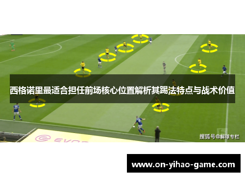 西格诺里最适合担任前场核心位置解析其踢法特点与战术价值