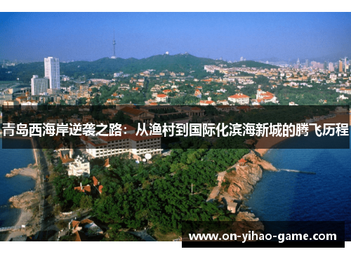 青岛西海岸逆袭之路：从渔村到国际化滨海新城的腾飞历程