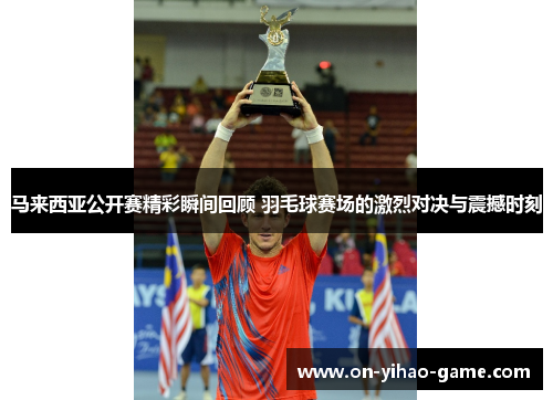 马来西亚公开赛精彩瞬间回顾 羽毛球赛场的激烈对决与震撼时刻