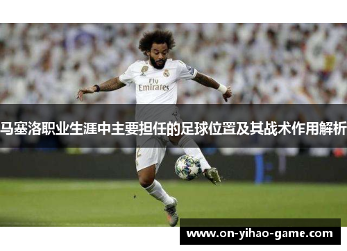 马塞洛职业生涯中主要担任的足球位置及其战术作用解析