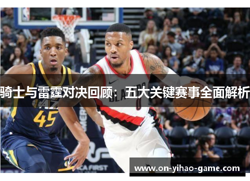 骑士与雷霆对决回顾：五大关键赛事全面解析
