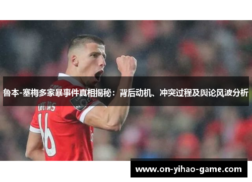 鲁本-塞梅多家暴事件真相揭秘：背后动机、冲突过程及舆论风波分析