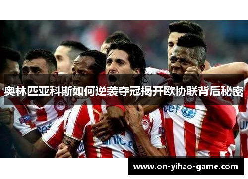 奥林匹亚科斯如何逆袭夺冠揭开欧协联背后秘密