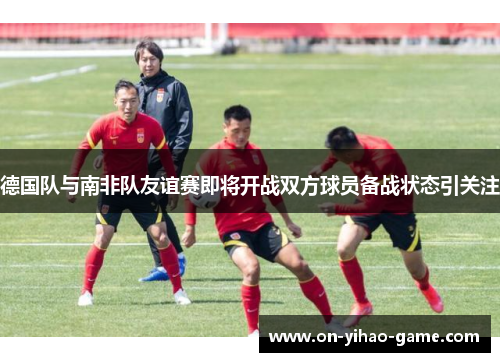 德国队与南非队友谊赛即将开战双方球员备战状态引关注