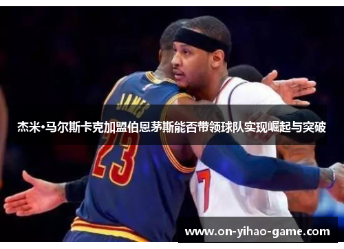 杰米·马尔斯卡克加盟伯恩茅斯能否带领球队实现崛起与突破