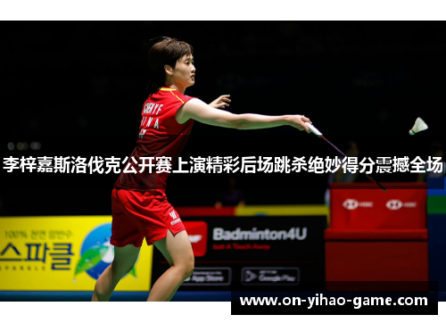 李梓嘉斯洛伐克公开赛上演精彩后场跳杀绝妙得分震撼全场