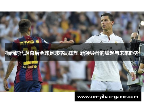 梅西时代落幕后全球足球格局重塑 新领导者的崛起与未来趋势