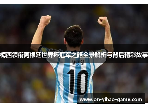 梅西领衔阿根廷世界杯冠军之路全景解析与背后精彩故事