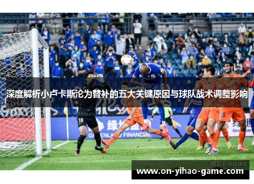 深度解析小卢卡斯沦为替补的五大关键原因与球队战术调整影响