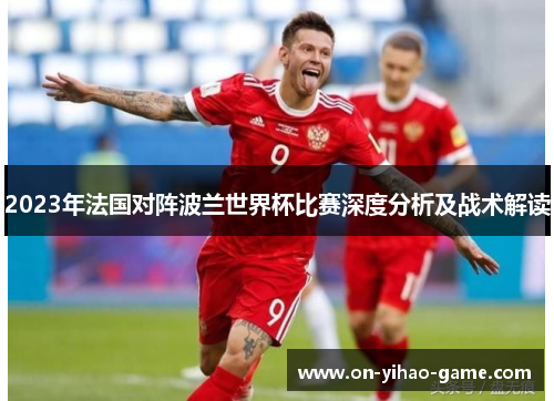 2023年法国对阵波兰世界杯比赛深度分析及战术解读