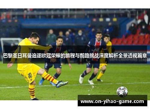 巴黎圣日耳曼追逐欧冠荣耀的旅程与前路挑战深度解析全景透视篇章