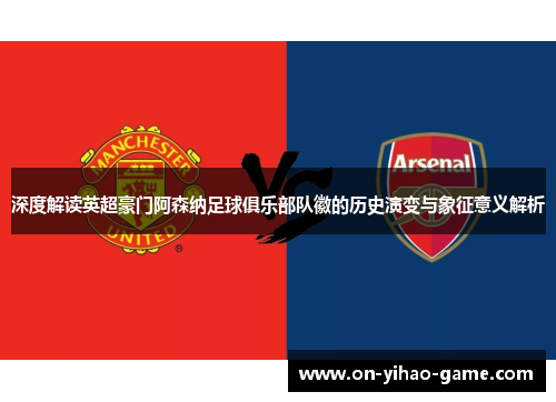 深度解读英超豪门阿森纳足球俱乐部队徽的历史演变与象征意义解析