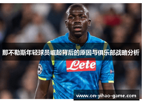 那不勒斯年轻球员崛起背后的原因与俱乐部战略分析 那不勒斯年轻球员崛起背后的原因与俱乐部战略分析