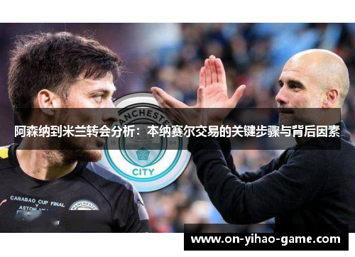 阿森纳到米兰转会分析:本纳赛尔交易的关键步骤与背后因素 阿森纳到米兰转会分析:本纳赛尔交易的关键步骤与背后因素