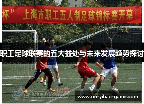 职工足球联赛的五大益处与未来发展趋势探讨