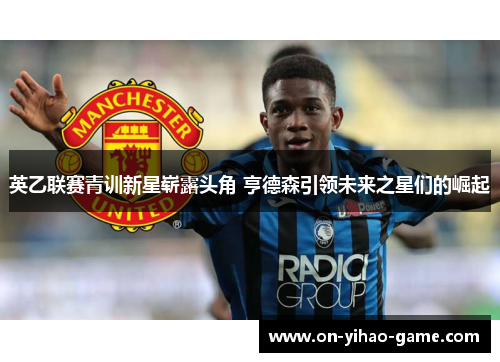 英乙联赛青训新星崭露头角 亨德森引领未来之星们的崛起
