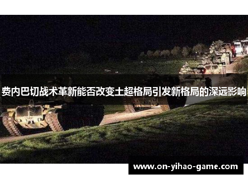 费内巴切战术革新能否改变土超格局引发新格局的深远影响