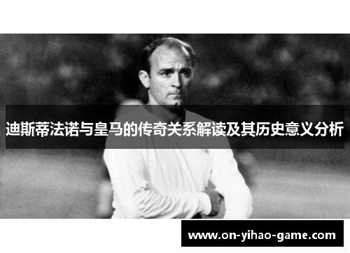 迪斯蒂法诺与皇马的传奇关系解读及其历史意义分析