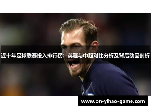 近十年足球联赛投入排行榜：英超与中超对比分析及背后动因剖析