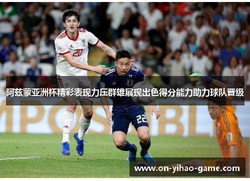 阿兹蒙亚洲杯精彩表现力压群雄展现出色得分能力助力球队晋级