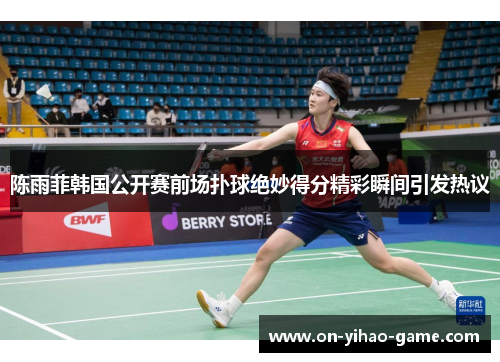 陈雨菲韩国公开赛前场扑球绝妙得分精彩瞬间引发热议